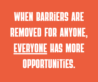 When barriers are removed for anyone, everyone has more opportunities.