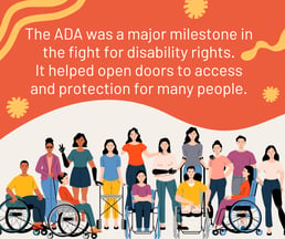 The ADA was a major milestone in the fight for disability rights. It helped open doors to access for many people.